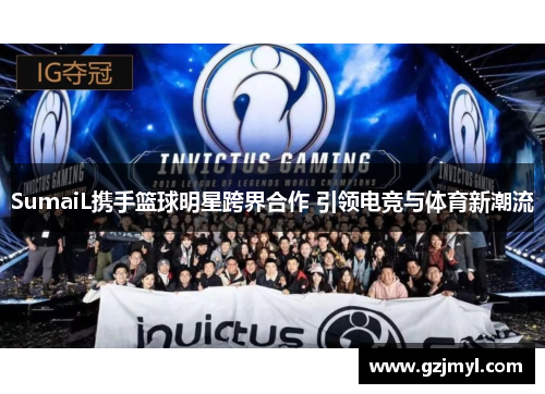 SumaiL携手篮球明星跨界合作 引领电竞与体育新潮流